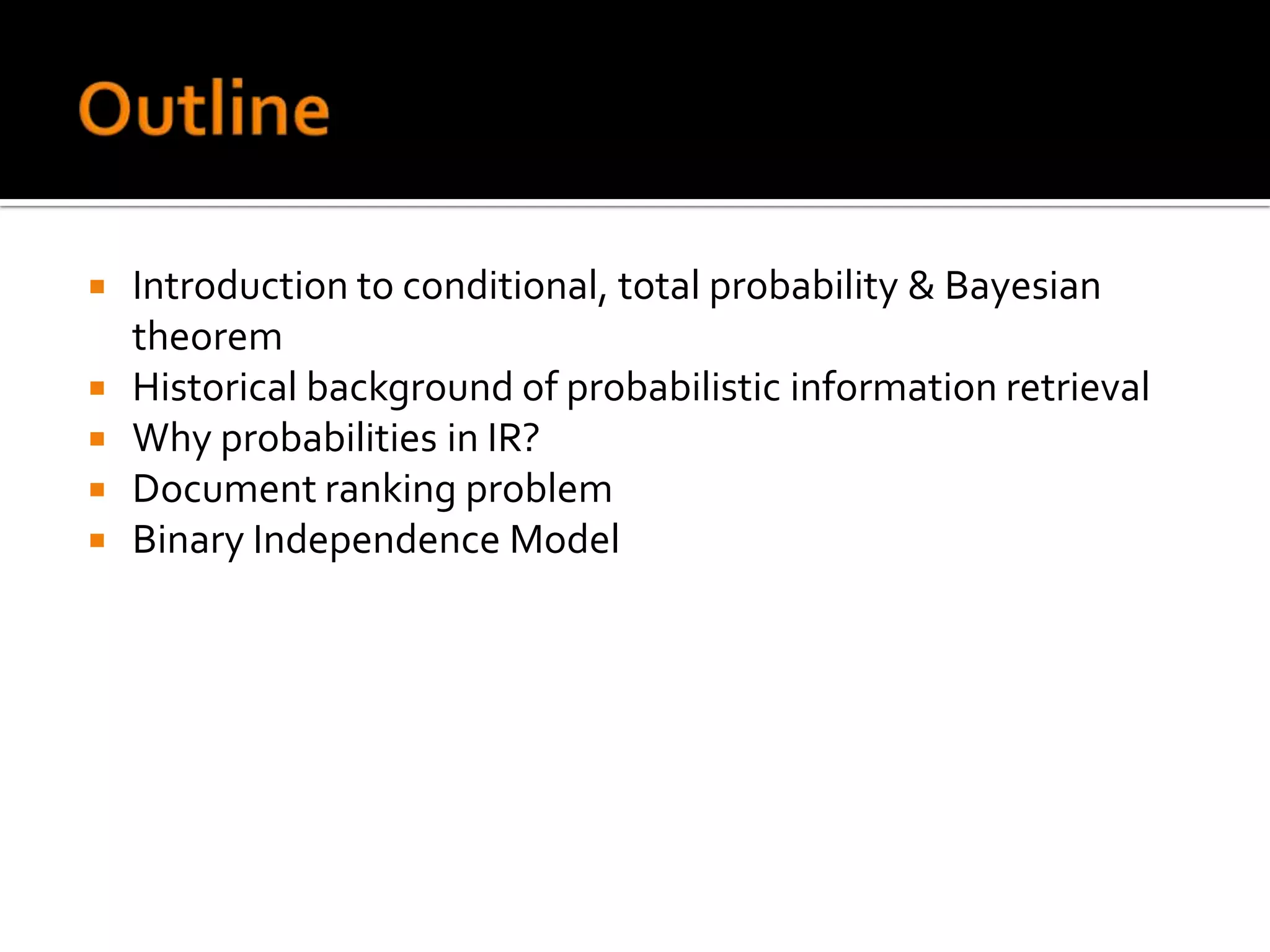    Introduction to conditional, total probability & Bayesian
    theorem
   Historical background of probabilistic information retrieval
   Why probabilities in IR?
   Document ranking problem
   Binary Independence Model
 