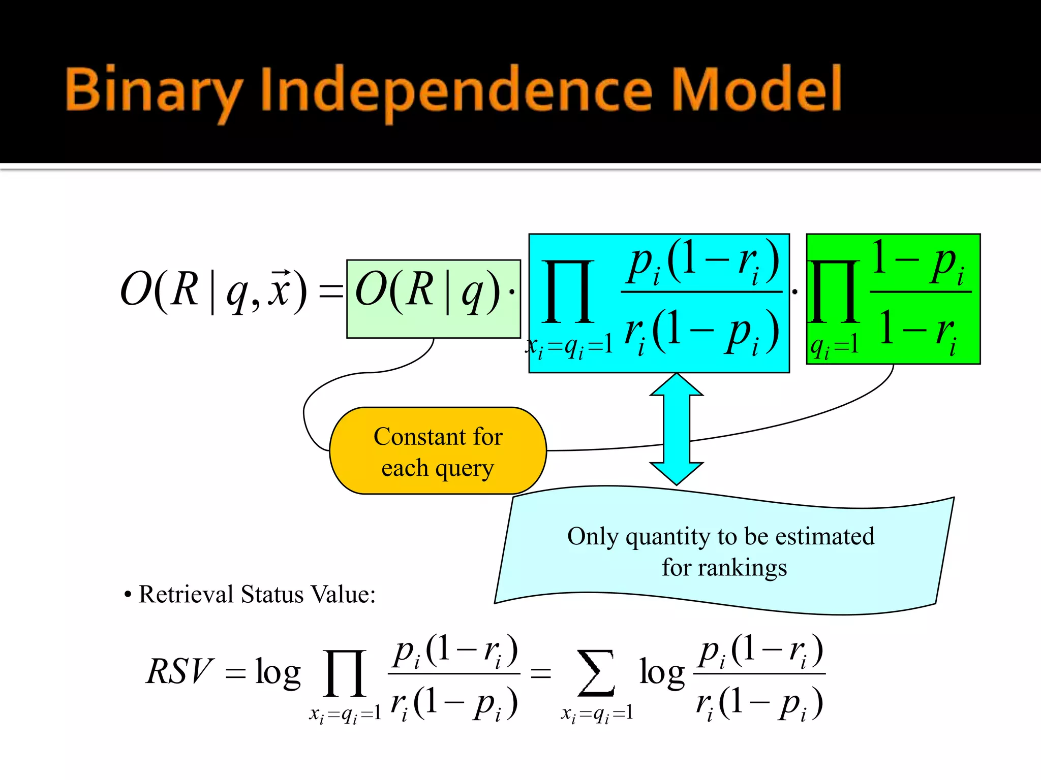                                         pi (1 ri )           1 pi
O ( R | q, x ) O ( R | q )
                                         xi q i   1 ri (1 pi )     qi   1 1 ri


                          Constant for
                          each query

                                             Only quantity to be estimated
                                                     for rankings
• Retrieval Status Value:

                            pi (1 ri )                    pi (1 ri )
  RSV       log                                       log
                  xi qi   1 ri (1 pi )      xi qi   1     ri (1 pi )
 