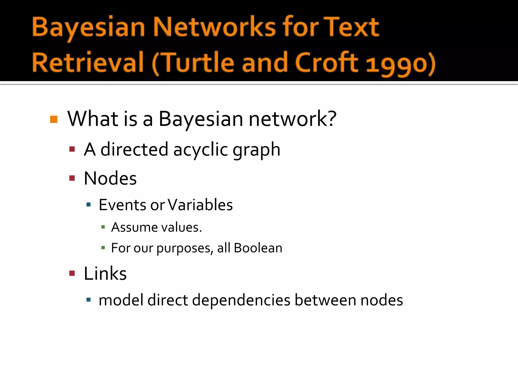    What is a Bayesian network?
     A directed acyclic graph
     Nodes
      ▪ Events or Variables
        ▪ Assume values.
        ▪ For our purposes, all Boolean
     Links
      ▪ model direct dependencies between nodes
 