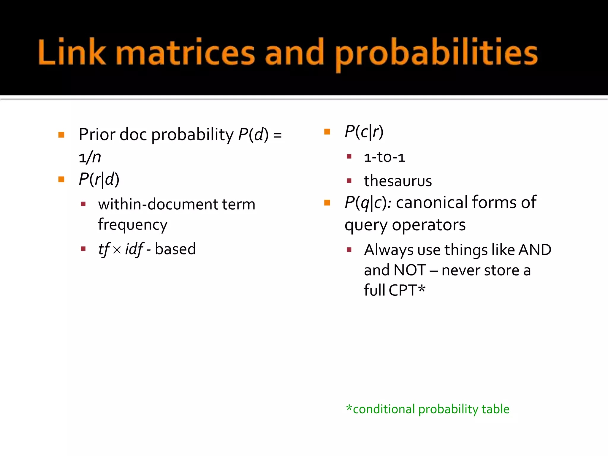  Prior doc probability P(d) =      P(c|r)
  1/n                                 1-to-1
 P(r|d)                              thesaurus
     within-document term          P(q|c): canonical forms of
      frequency                      query operators
     tf idf - based                  Always use things like AND
                                        and NOT – never store a
                                        full CPT*




                                     *conditional probability table
 