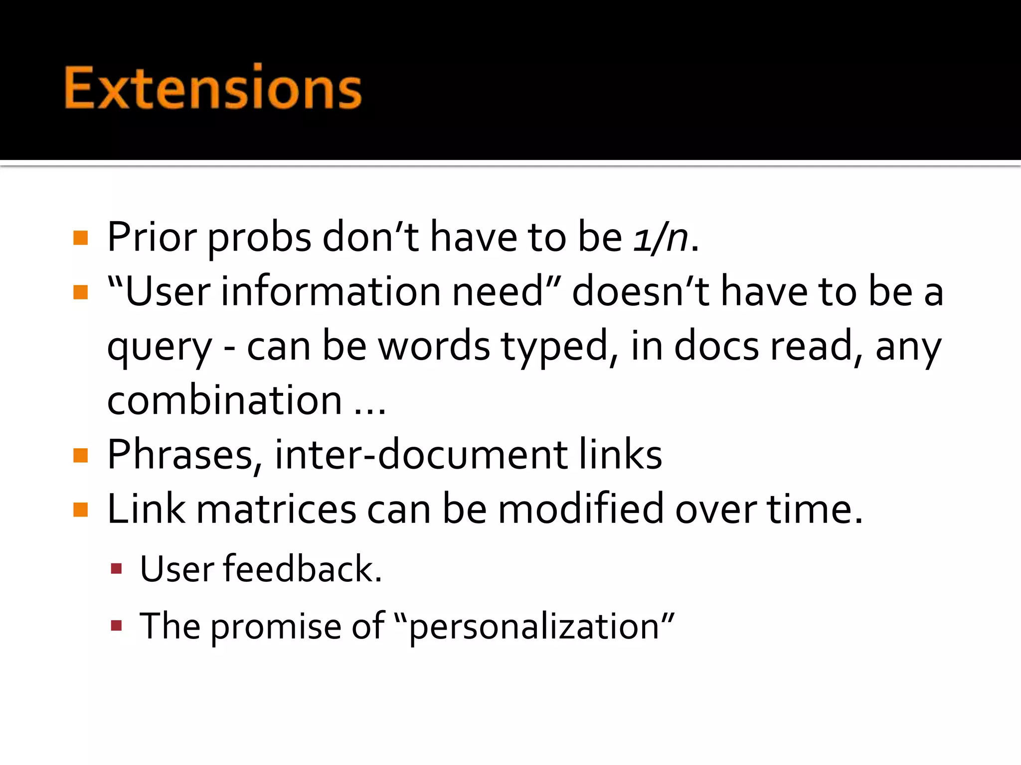    Prior probs don’t have to be 1/n.
   “User information need” doesn’t have to be a
    query - can be words typed, in docs read, any
    combination …
   Phrases, inter-document links
   Link matrices can be modified over time.
     User feedback.
     The promise of “personalization”
 