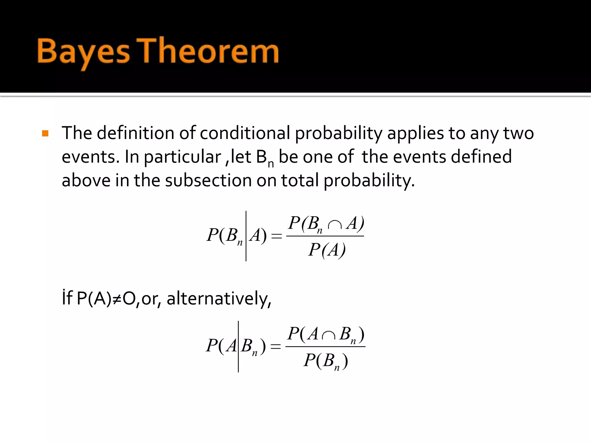   The definition of conditional probability applies to any two
    events. In particular ,let Bn be one of the events defined
    above in the subsection on total probability.

                                   P(Bn A)
                       P( Bn A)
                                     P(A)

    İf P(A)≠O,or, alternatively,
                                   P( A Bn )
                       P( A Bn )
                                     P( Bn )
 