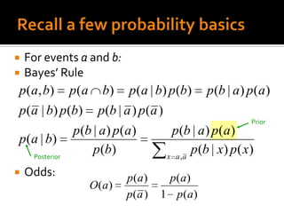    For events a and b:
   Bayes’ Rule
p(a, b) p(a b) p(a | b) p (b) p (b | a) p (a )
p(a | b) p(b) p (b | a ) p (a )
                                                      Prior
              p(b | a) p(a)      p(b | a) p(a)
p ( a | b)
    Posterior
                  p (b)         x a ,a
                                       p (b | x) p( x)
   Odds:                 p(a)     p(a)
                O(a )
                          p(a )   1 p(a)
 