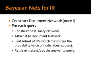    Construct Document Network (once !)
   For each query
     Construct best Query Network
     Attach it to Document Network
     Find subset of di’s which maximizes the
      probability value of node I (best subset).
     Retrieve these di’s as the answer to query.
 