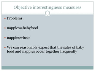 Objective interestingness measures
 Problems:
 nappies⇒babyfood
 nappies⇒beer
 We can reasonably expect that the sales of baby
food and nappies occur together frequently
 