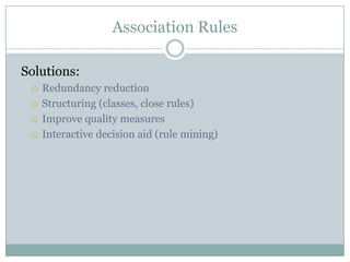 Association Rules
Solutions:
 Redundancy reduction
 Structuring (classes, close rules)
 Improve quality measures
 Interactive decision aid (rule mining)
 