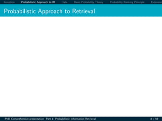 Inception Probabilistic Approach to IR Data Basic Probability Theory Probability Ranking Principle Extension
Probabilistic Approach to Retrieval
PhD Comprehensive presentation Part 1: Probabilistic Information Retrieval 8 / 59
 