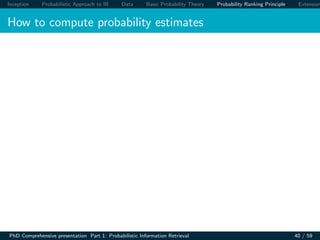 Inception Probabilistic Approach to IR Data Basic Probability Theory Probability Ranking Principle Extension
How to compute probability estimates
PhD Comprehensive presentation Part 1: Probabilistic Information Retrieval 40 / 59
 