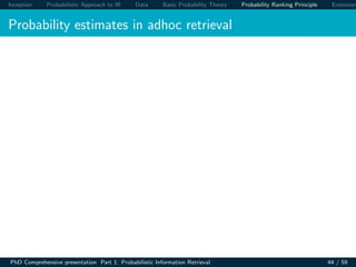 Inception Probabilistic Approach to IR Data Basic Probability Theory Probability Ranking Principle Extension
Probability estimates in adhoc retrieval
PhD Comprehensive presentation Part 1: Probabilistic Information Retrieval 44 / 59
 
