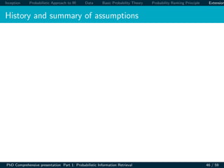 Inception Probabilistic Approach to IR Data Basic Probability Theory Probability Ranking Principle Extension
History and summary of assumptions
PhD Comprehensive presentation Part 1: Probabilistic Information Retrieval 46 / 59
 