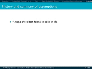 Inception Probabilistic Approach to IR Data Basic Probability Theory Probability Ranking Principle Extension
History and summary of assumptions
Among the oldest formal models in IR
PhD Comprehensive presentation Part 1: Probabilistic Information Retrieval 46 / 59
 