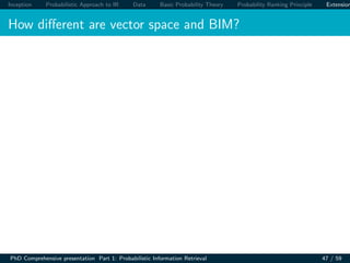 Inception Probabilistic Approach to IR Data Basic Probability Theory Probability Ranking Principle Extension
How diﬀerent are vector space and BIM?
PhD Comprehensive presentation Part 1: Probabilistic Information Retrieval 47 / 59
 