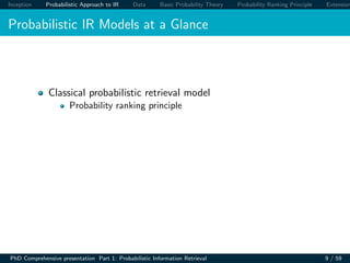Inception Probabilistic Approach to IR Data Basic Probability Theory Probability Ranking Principle Extension
Probabilistic IR Models at a Glance
Classical probabilistic retrieval model
Probability ranking principle
PhD Comprehensive presentation Part 1: Probabilistic Information Retrieval 9 / 59
 