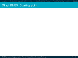 Inception Probabilistic Approach to IR Data Basic Probability Theory Probability Ranking Principle Extension
Okapi BM25: Starting point
PhD Comprehensive presentation Part 1: Probabilistic Information Retrieval 49 / 59
 