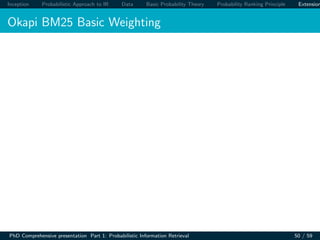 Inception Probabilistic Approach to IR Data Basic Probability Theory Probability Ranking Principle Extension
Okapi BM25 Basic Weighting
PhD Comprehensive presentation Part 1: Probabilistic Information Retrieval 50 / 59
 