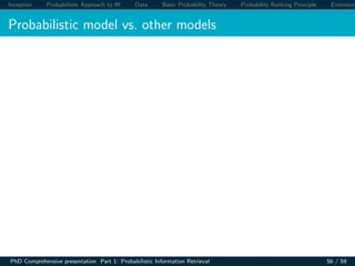 Inception Probabilistic Approach to IR Data Basic Probability Theory Probability Ranking Principle Extension
Probabilistic model vs. other models
PhD Comprehensive presentation Part 1: Probabilistic Information Retrieval 56 / 59
 