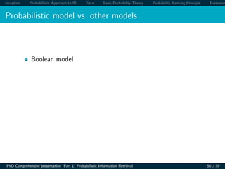 Inception Probabilistic Approach to IR Data Basic Probability Theory Probability Ranking Principle Extension
Probabilistic model vs. other models
Boolean model
PhD Comprehensive presentation Part 1: Probabilistic Information Retrieval 56 / 59
 