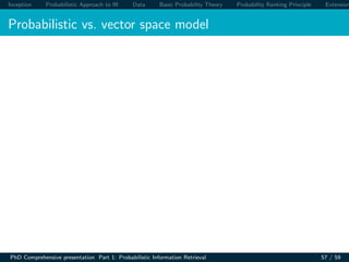 Inception Probabilistic Approach to IR Data Basic Probability Theory Probability Ranking Principle Extension
Probabilistic vs. vector space model
PhD Comprehensive presentation Part 1: Probabilistic Information Retrieval 57 / 59
 