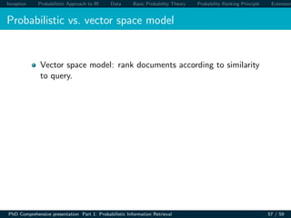 Inception Probabilistic Approach to IR Data Basic Probability Theory Probability Ranking Principle Extension
Probabilistic vs. vector space model
Vector space model: rank documents according to similarity
to query.
PhD Comprehensive presentation Part 1: Probabilistic Information Retrieval 57 / 59
 