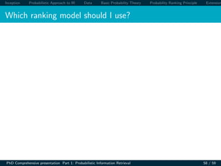 Inception Probabilistic Approach to IR Data Basic Probability Theory Probability Ranking Principle Extension
Which ranking model should I use?
PhD Comprehensive presentation Part 1: Probabilistic Information Retrieval 58 / 59
 