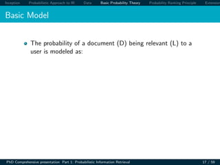 Inception Probabilistic Approach to IR Data Basic Probability Theory Probability Ranking Principle Extension
Basic Model
The probability of a document (D) being relevant (L) to a
user is modeled as:
PhD Comprehensive presentation Part 1: Probabilistic Information Retrieval 17 / 59
 