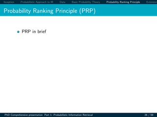 Inception Probabilistic Approach to IR Data Basic Probability Theory Probability Ranking Principle Extension
Probability Ranking Principle (PRP)
PRP in brief
PhD Comprehensive presentation Part 1: Probabilistic Information Retrieval 26 / 59
 