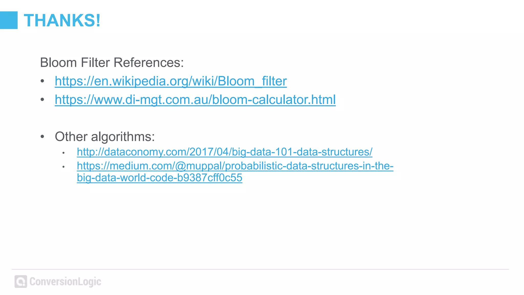 THANKS!
Bloom Filter References:
• https://en.wikipedia.org/wiki/Bloom_filter
• https://www.di-mgt.com.au/bloom-calculator.html
• Other algorithms:
• http://dataconomy.com/2017/04/big-data-101-data-structures/
• https://medium.com/@muppal/probabilistic-data-structures-in-the-
big-data-world-code-b9387cff0c55
 
