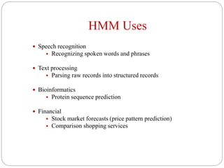 HMM Uses
 Speech recognition
 Recognizing spoken words and phrases
 Text processing
 Parsing raw records into structured records
 Bioinformatics
 Protein sequence prediction
 Financial
 Stock market forecasts (price pattern prediction)
 Comparison shopping services
 