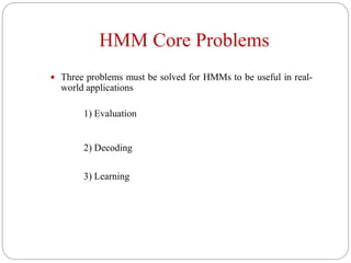 HMM Core Problems
 Three problems must be solved for HMMs to be useful in real-
world applications
1) Evaluation
2) Decoding
3) Learning
 