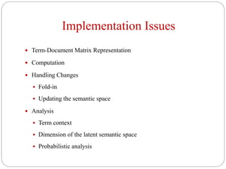 Implementation Issues
 Term-Document Matrix Representation
 Computation
 Handling Changes
 Fold-in
 Updating the semantic space
 Analysis
 Term context
 Dimension of the latent semantic space
 Probabilistic analysis
 