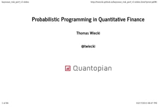 Probabilistic Programming in Quantitative FinanceProbabilistic Programming in Quantitative Finance
Thomas WieckiThomas Wiecki
@twiecki@twiecki
bayesian_risk_perf_v3 slides http://twiecki.github.io/bayesian_risk_perf_v3.slides.html?print-pdf#/
1 of 86 03/17/2015 08:47 PM
 