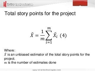 Total story points for the project
𝑋 =
1
𝑚
𝑖=1
𝑚
𝑋𝑖 (4)
Where:
𝑋 is an unbiased estimator of the total story points for the
project.
m is the number of estimates done
 