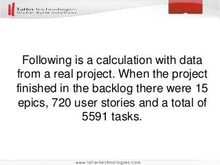 Following is a calculation with data
from a real project. When the project
finished in the backlog there were 15
epics, 720 user stories and a total of
5591 tasks.
 
