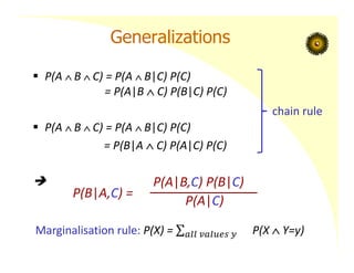 Generalizations
 P(A  B  C) = P(A  B|C) P(C)
= P(A|B  C) P(B|C) P(C)
 P(A  B  C) = P(A  B|C) P(C)
= P(B|A  C) P(A|C) P(C)

P(B|A,C) =
P(A|B,C) P(B|C)
P(A|C)
chain rule
Marginalisation rule: P(X) = P(X  Y=y)
 
