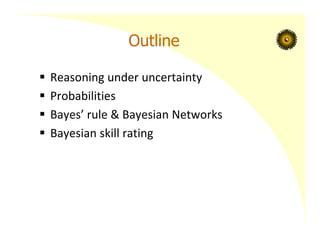 Outline
 Reasoning under uncertainty
 Probabilities
 Bayes’ rule & Bayesian Networks
 Bayesian skill rating
 