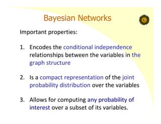 Bayesian Networks
Important properties:
1. Encodes the conditional independence
relationships between the variables in the
graph structure
2. Is a compact representation of the joint
probability distribution over the variables
3. Allows for computing any probability of
interest over a subset of its variables.
 