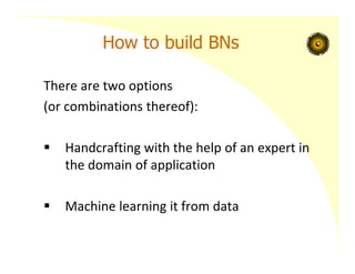 How to build BNs
There are two options
(or combinations thereof):
 Handcrafting with the help of an expert in
the domain of application
 Machine learning it from data
 