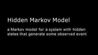 Hidden Markov Model
a Markov model for a system with hidden
states that generate some observed event
 