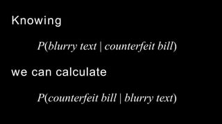 Knowing
P(blurry text | counterfeit bill)
we can calculate
P(counterfeit bill | blurry text)
 