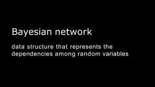 Bayesian network
data structure that represents the
dependencies among random variables
 