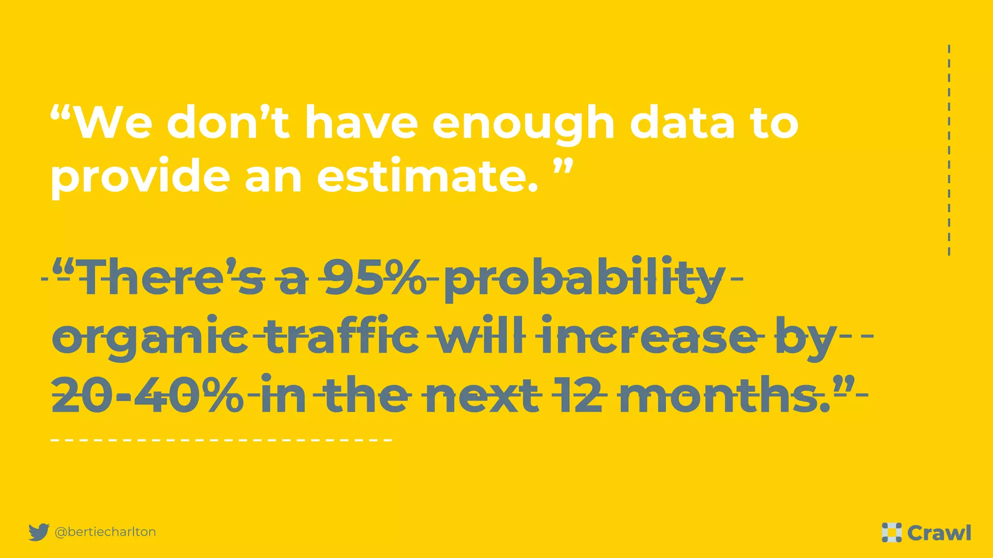 @bertiecharlton
“There’s a 95% probability
organic traffic will increase by
20-40% in the next 12 months.”
“We don’t have enough data to
provide an estimate. ”
 