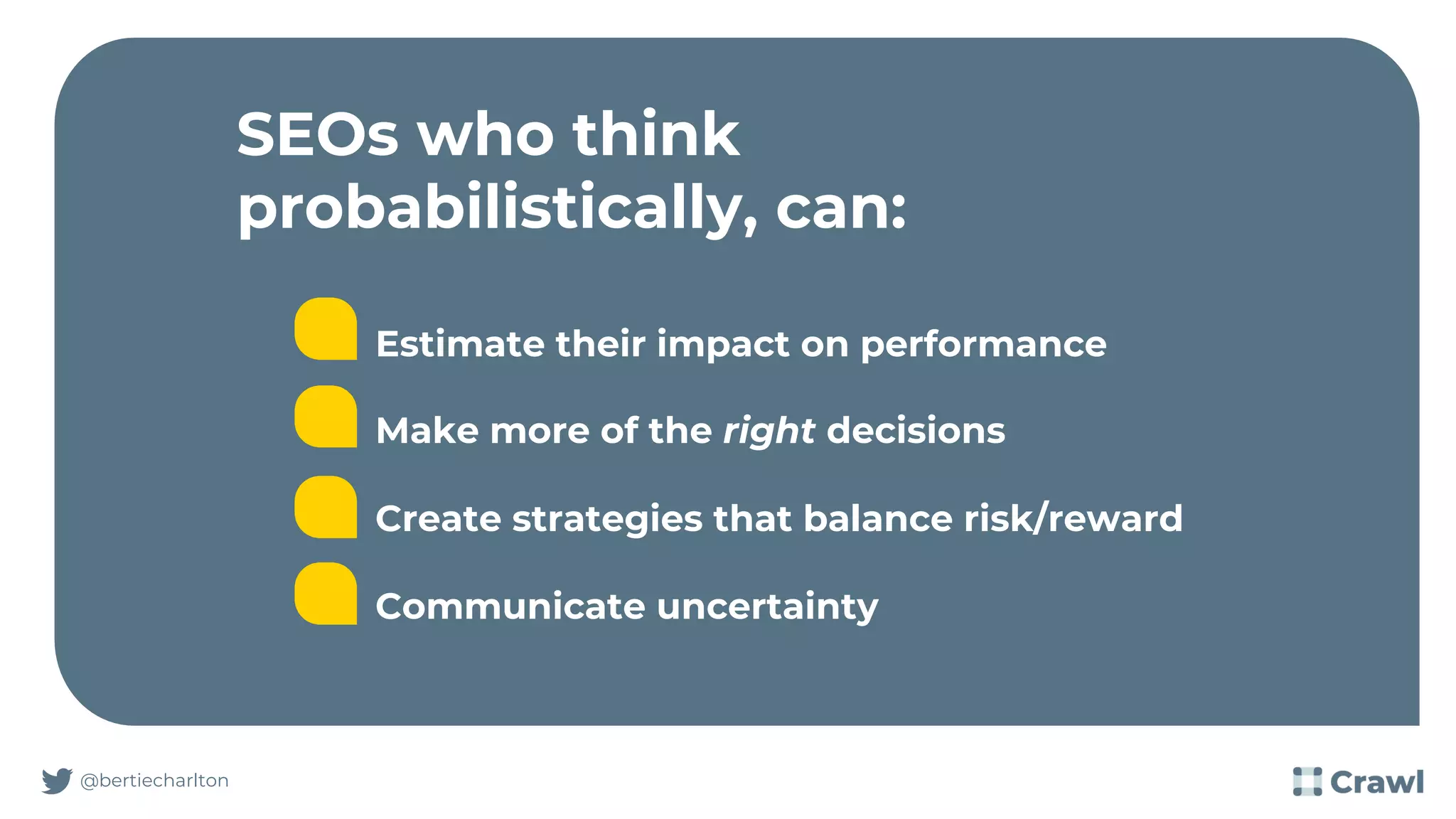 SEOs who think
probabilistically, can:
@bertiecharlton
Estimate their impact on performance
Make more of the right decisions
Create strategies that balance risk/reward
Communicate uncertainty
 
