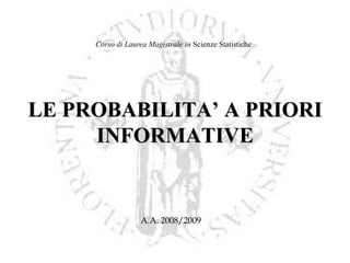 Corso di Laurea Magistrale in Scienze Statistiche

LE PROBABILITA’ A PRIORI
INFORMATIVE

A.A. 2008/2009

 