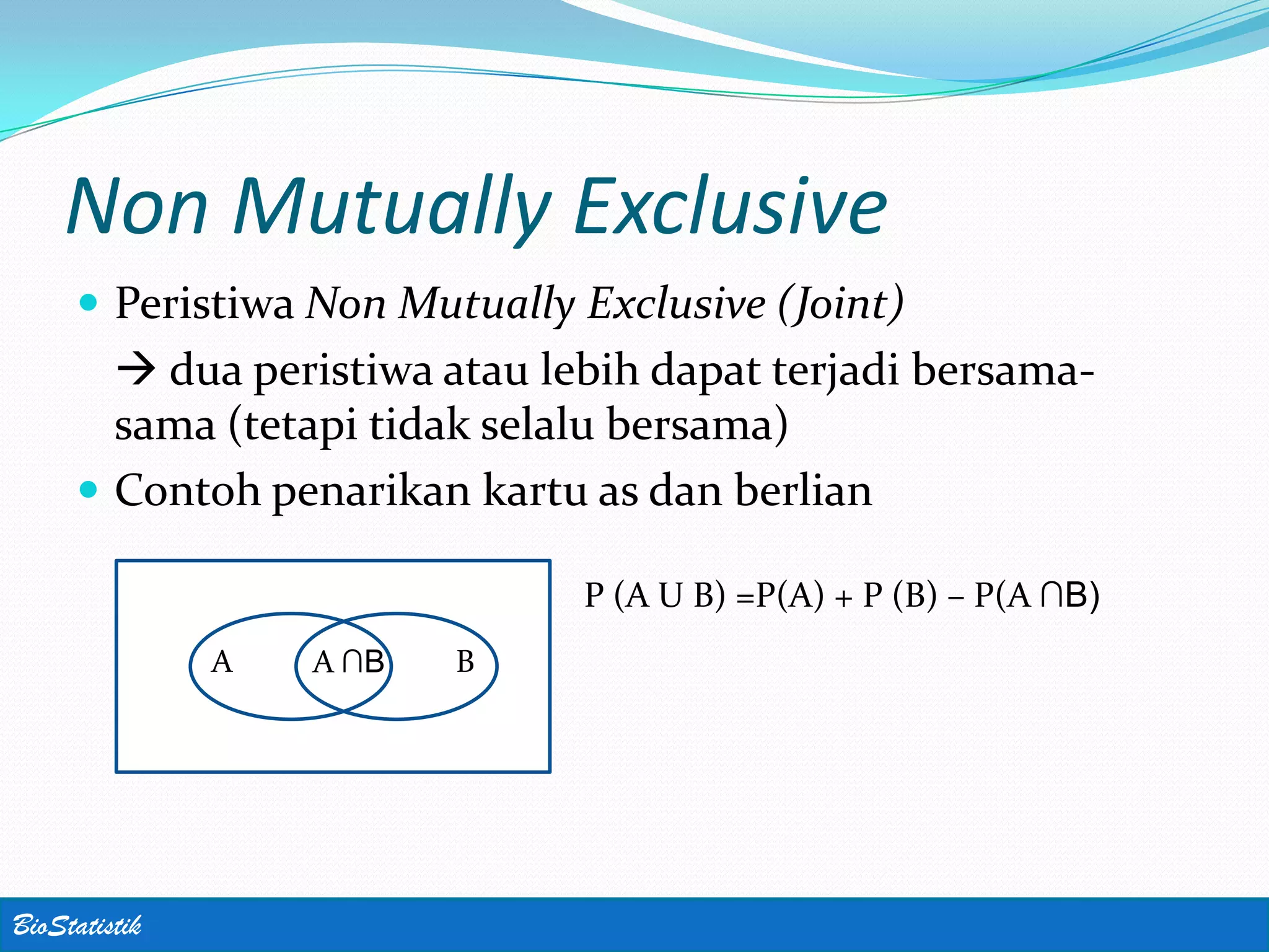 Non Mutually Exclusive
      Peristiwa Non Mutually Exclusive (Joint)
        dua peristiwa atau lebih dapat terjadi bersama-
       sama (tetapi tidak selalu bersama)
      Contoh penarikan kartu as dan berlian

                              P (A U B) =P(A) + P (B) – P(A ∩B)
               A   A ∩B   B




BioStatistik
 
