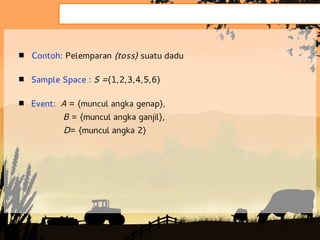  Contoh: Pelemparan (toss) suatu dadu

 Sample Space : S ={1,2,3,4,5,6}


 Event: A = {muncul angka genap},
          B = {muncul angka ganjil},
          D= {muncul angka 2}
 