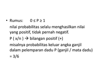 • Rumus: 0 ≤ P ≥ 1
nilai probabilitas selalu menghasilkan nilai
yang positif, tidak pernah negatif.
P ( x/n )  bilangan positif (+)
misalnya probabilitas keluar angka ganjil
dalam pelemparan dadu P (ganjil / mata dadu)
= 3/6
 