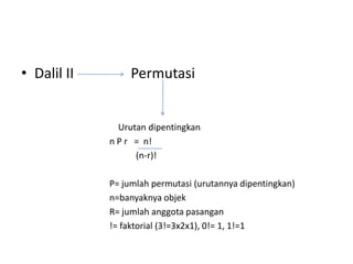 • Dalil II Permutasi
Urutan dipentingkan
n P r = n!
(n-r)!
P= jumlah permutasi (urutannya dipentingkan)
n=banyaknya objek
R= jumlah anggota pasangan
!= faktorial (3!=3x2x1), 0!= 1, 1!=1
 