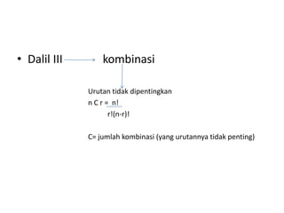 • Dalil III kombinasi
Urutan tidak dipentingkan
n C r = n!
r!(n-r)!
C= jumlah kombinasi (yang urutannya tidak penting)
 