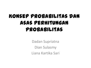 Konsep probabilitas dan
asas perhitungan
probabilitas
Dadan Supriatna
Dian Sulasmy
Liana Kartika Sari
 