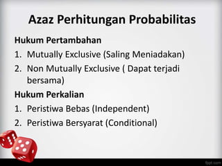Azaz Perhitungan Probabilitas 
Hukum Pertambahan 
1. Mutually Exclusive (Saling Meniadakan) 
2. Non Mutually Exclusive ( Dapat terjadi 
bersama) 
Hukum Perkalian 
1. Peristiwa Bebas (Independent) 
2. Peristiwa Bersyarat (Conditional) 
 